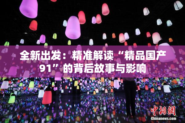 全新出发：精准解读“精品国产91”的背后故事与影响
