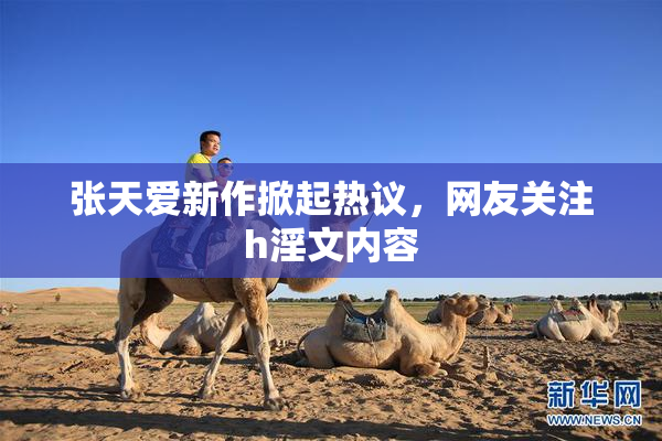 张天爱新作掀起热议，网友关注h淫文内容