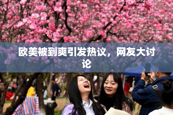 欧美被到爽引发热议，网友大讨论
