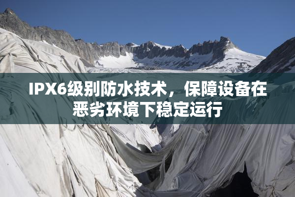 IPX6级别防水技术，保障设备在恶劣环境下稳定运行