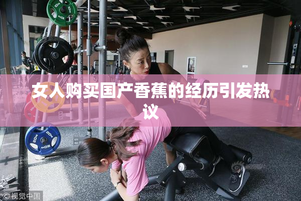 女人购买国产香蕉的经历引发热议