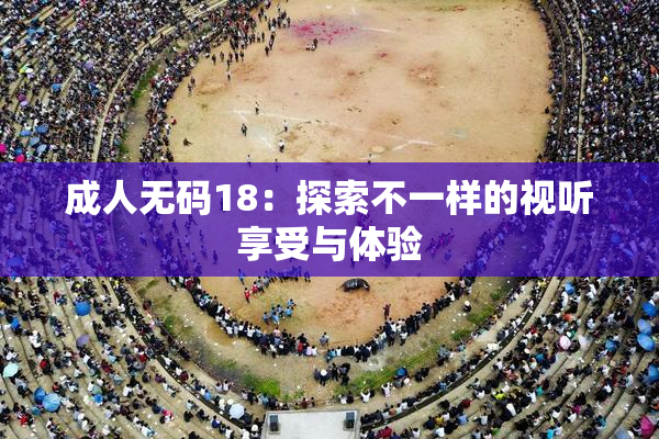 成人无码18：探索不一样的视听享受与体验