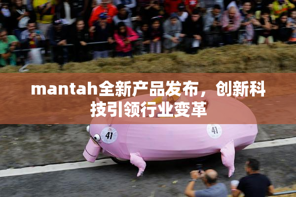 mantah全新产品发布，创新科技引领行业变革