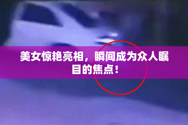 美女惊艳亮相，瞬间成为众人瞩目的焦点！