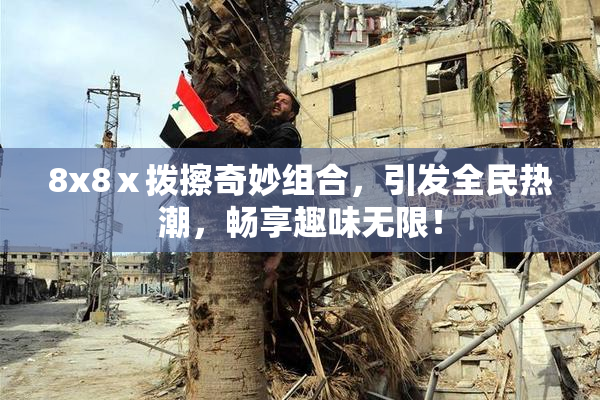 8x8ⅹ拨擦奇妙组合，引发全民热潮，畅享趣味无限！