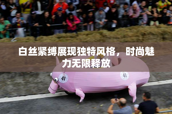 白丝紧缚展现独特风格，时尚魅力无限释放