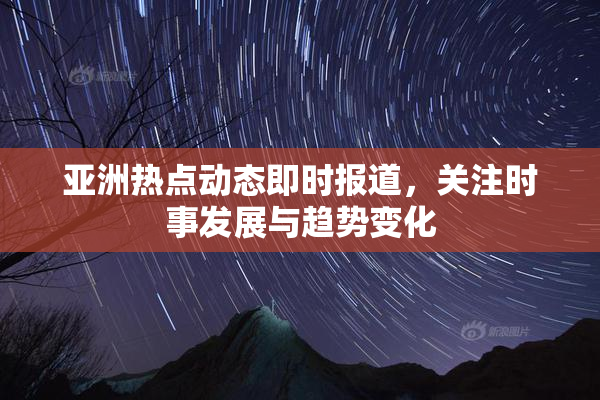 亚洲热点动态即时报道，关注时事发展与趋势变化