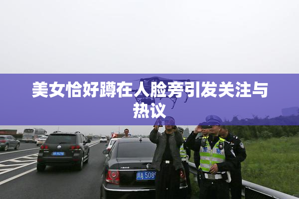 美女恰好蹲在人脸旁引发关注与热议