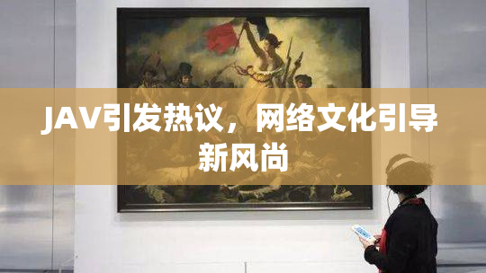 JAV引发热议，网络文化引导新风尚