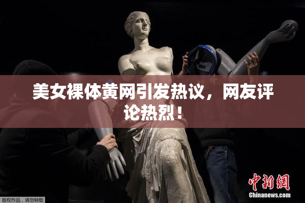 美女裸体黄网引发热议，网友评论热烈！