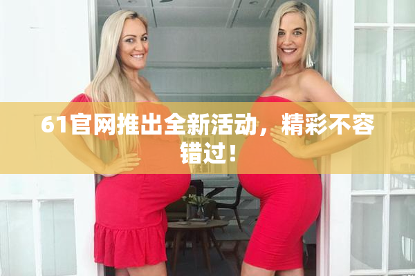 61官网推出全新活动，精彩不容错过！