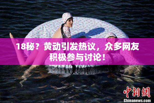18秘？黄动引发热议，众多网友积极参与讨论！
