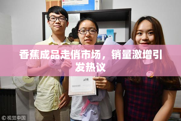 香蕉成品走俏市场，销量激增引发热议