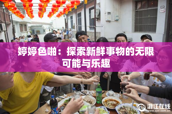 婷婷色啪：探索新鲜事物的无限可能与乐趣