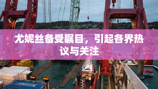 尤妮丝备受瞩目，引起各界热议与关注
