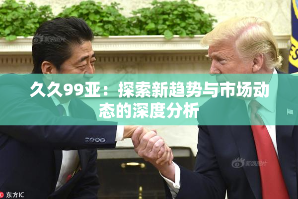 久久99亚：探索新趋势与市场动态的深度分析