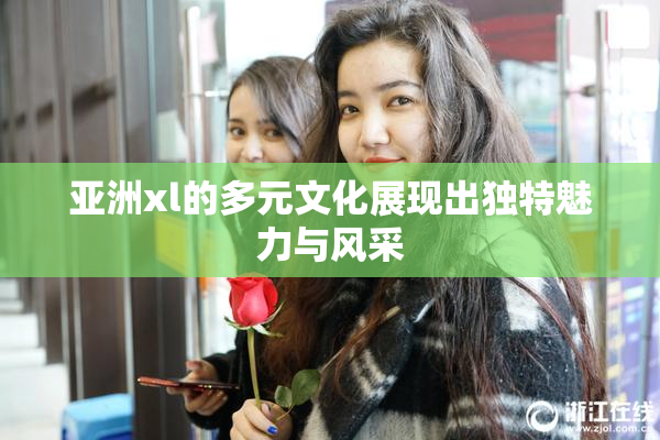 亚洲xl的多元文化展现出独特魅力与风采