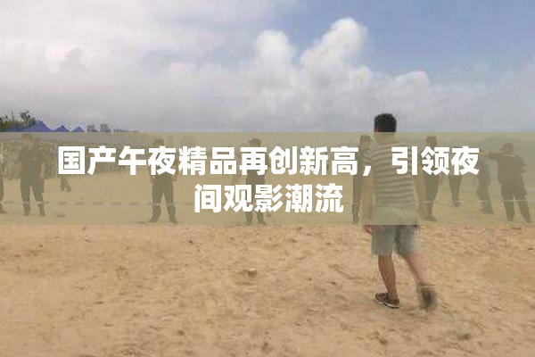 国产午夜精品再创新高，引领夜间观影潮流