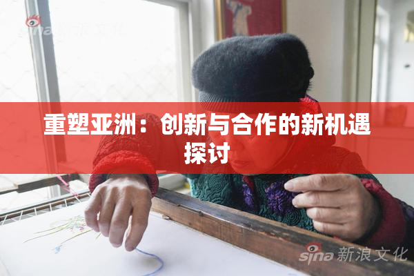 重塑亚洲：创新与合作的新机遇探讨