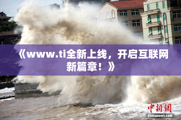 《www.ti全新上线，开启互联网新篇章！》
