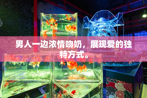 男人一边浓情吻奶，展现爱的独特方式。