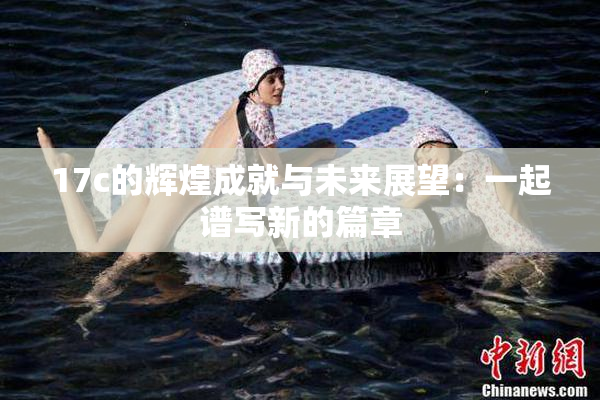 17c的辉煌成就与未来展望：一起谱写新的篇章