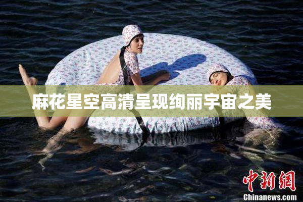麻花星空高清呈现绚丽宇宙之美