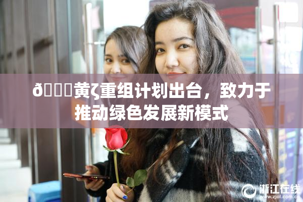 🔞黄ζ重组计划出台，致力于推动绿色发展新模式