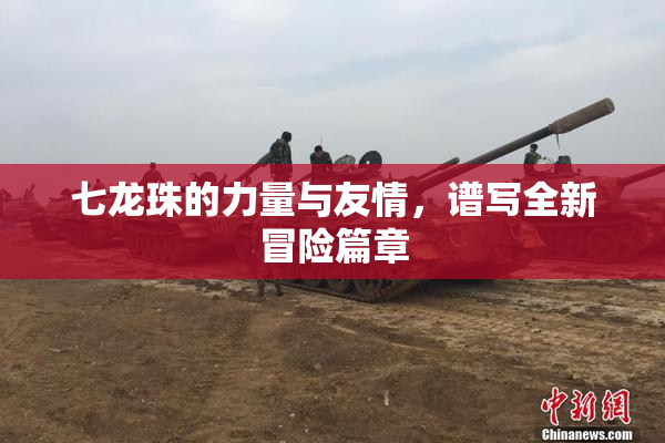 七龙珠的力量与友情，谱写全新冒险篇章