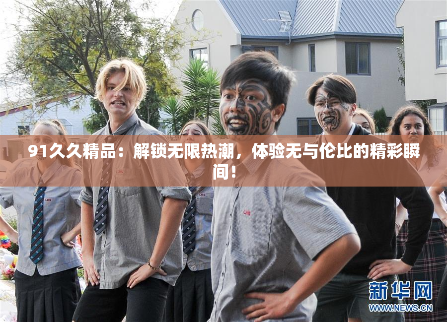 91久久精品：解锁无限热潮，体验无与伦比的精彩瞬间！