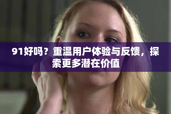 91好吗？重温用户体验与反馈，探索更多潜在价值
