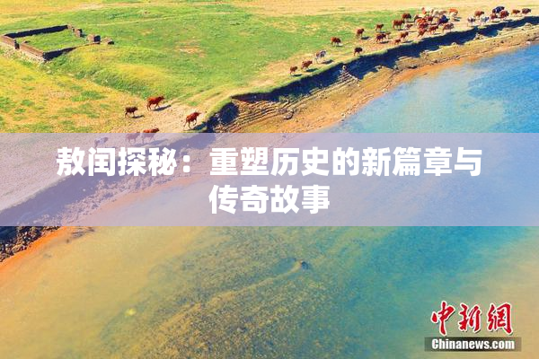 敖闰探秘：重塑历史的新篇章与传奇故事