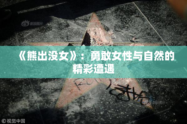 《熊出没女》：勇敢女性与自然的精彩遭遇