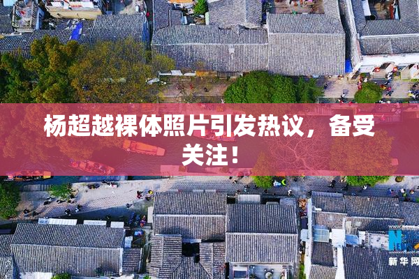 杨超越裸体照片引发热议，备受关注！