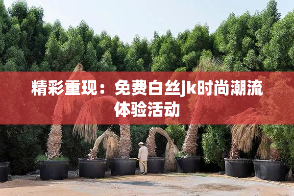 精彩重现：免费白丝jk时尚潮流体验活动