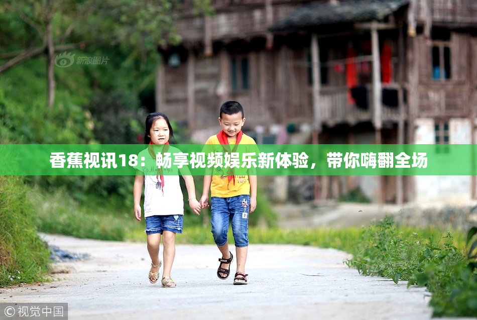 香蕉视讯18：畅享视频娱乐新体验，带你嗨翻全场