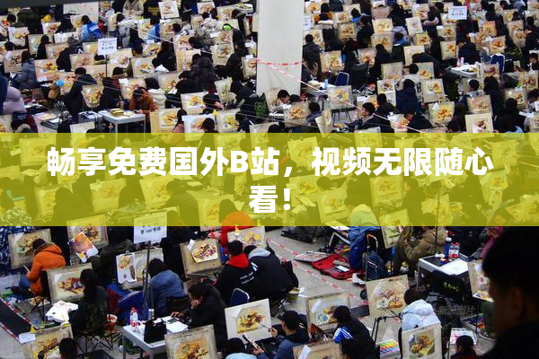 畅享免费国外B站，视频无限随心看！
