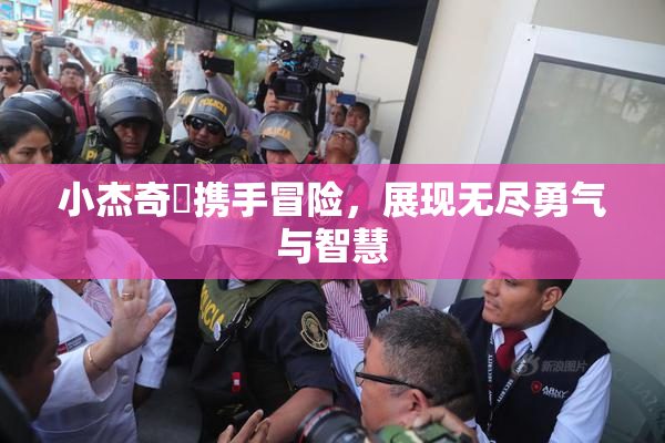 小杰奇犽携手冒险，展现无尽勇气与智慧