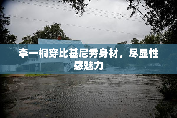 李一桐穿比基尼秀身材，尽显性感魅力