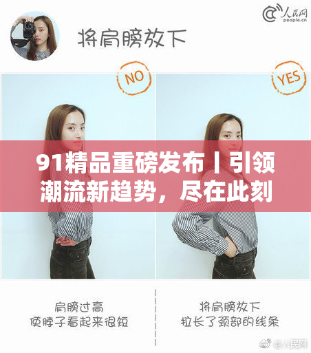 91精品重磅发布丨引领潮流新趋势，尽在此刻！