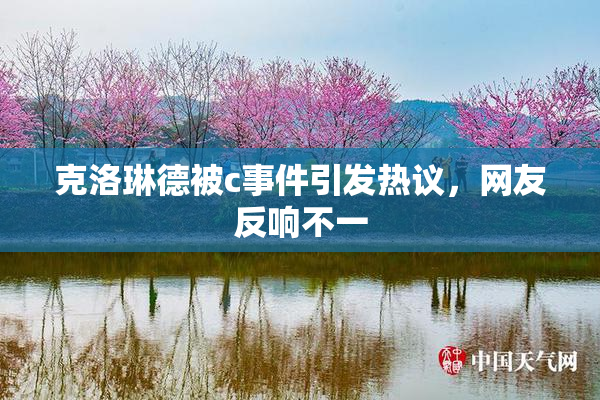 克洛琳德被c事件引发热议，网友反响不一