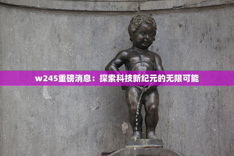 w245重磅消息：探索科技新纪元的无限可能