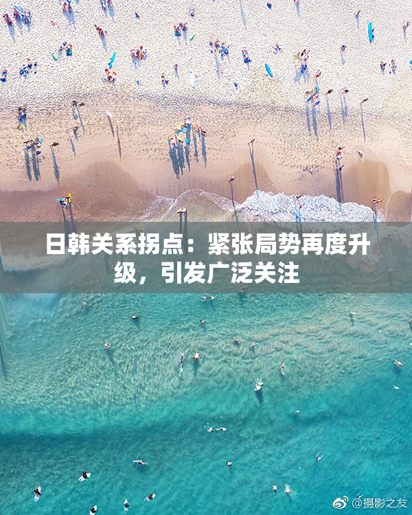 日韩关系拐点：紧张局势再度升级，引发广泛关注