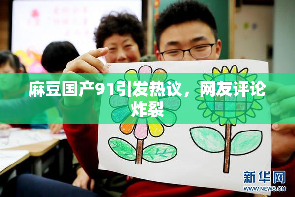 麻豆国产91引发热议，网友评论炸裂