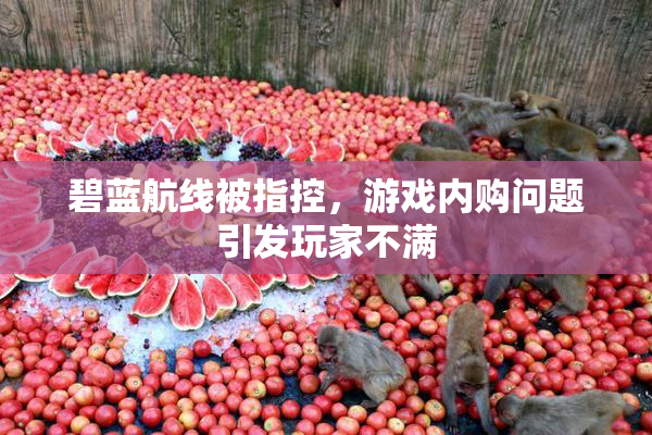 碧蓝航线被指控，游戏内购问题引发玩家不满