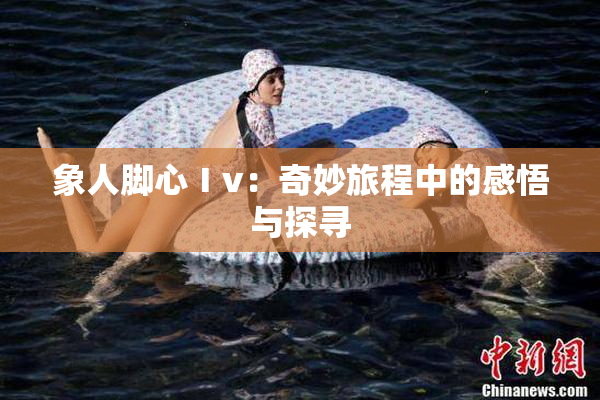 象人脚心Ⅰv：奇妙旅程中的感悟与探寻