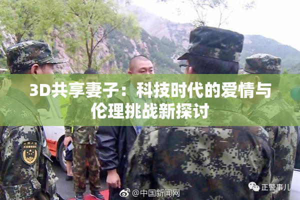 3D共享妻子：科技时代的爱情与伦理挑战新探讨