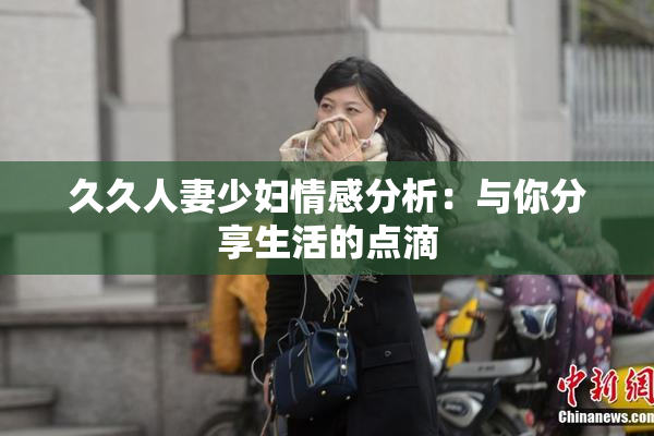 久久人妻少妇情感分析：与你分享生活的点滴