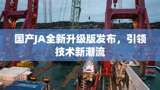 国产JA全新升级版发布，引领技术新潮流