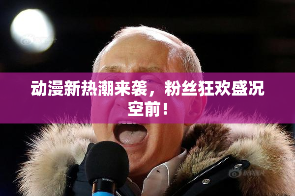 动漫新热潮来袭，粉丝狂欢盛况空前！